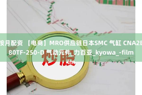 按月配资 【电商】MRO供应链日本SMC 气缸 CNA2B80TF-250-D 气动元件_力百亚_kyowa_-film