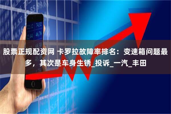 股票正规配资网 卡罗拉故障率排名：变速箱问题最多，其次是车身生锈_投诉_一汽_丰田