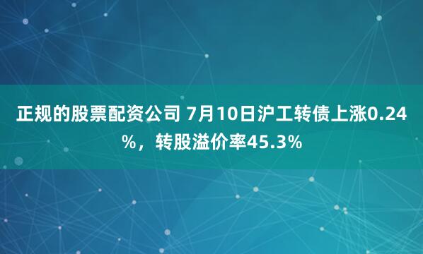正规的股票配资公司 7月10日沪工转债上涨0.24%，转股溢价率45.3%