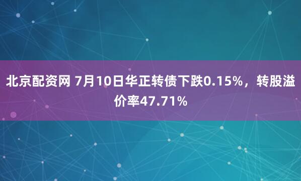 北京配资网 7月10日华正转债下跌0.15%，转股溢价率47.71%