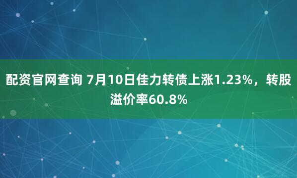 配资官网查询 7月10日佳力转债上涨1.23%，转股溢价率60.8%