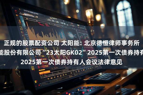 正规的股票配资公司 太阳能: 北京德恒律师事务所关于中节能太阳能股份有限公司“23太阳GK02”2025第一次债券持有人会议法律意见