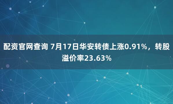 配资官网查询 7月17日华安转债上涨0.91%，转股溢价率23.63%