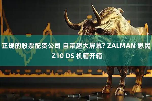 正规的股票配资公司 自带超大屏幕? ZALMAN 思民 Z10 DS 机箱开箱