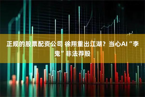 正规的股票配资公司 徐翔重出江湖？当心AI“李鬼”非法荐股
