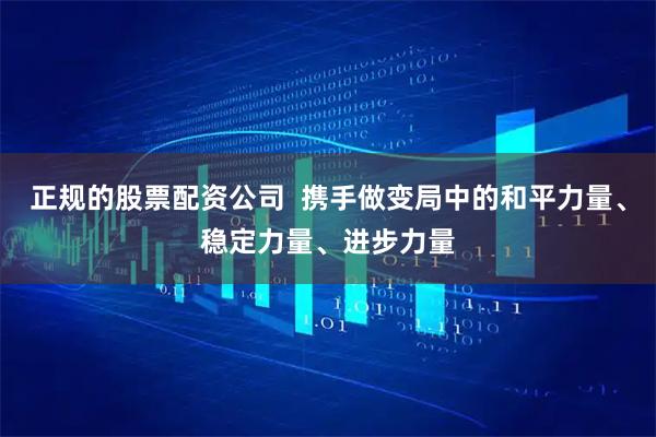 正规的股票配资公司  携手做变局中的和平力量、稳定力量、进步力量