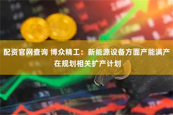 配资官网查询 博众精工：新能源设备方面产能满产 在规划相关扩产计划