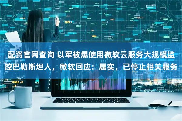 配资官网查询 以军被爆使用微软云服务大规模监控巴勒斯坦人，微软回应：属实，已停止相关服务