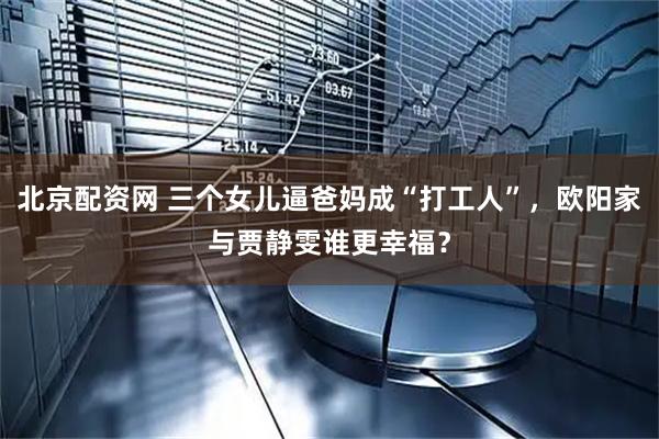 北京配资网 三个女儿逼爸妈成“打工人”，欧阳家与贾静雯谁更幸福？
