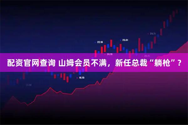 配资官网查询 山姆会员不满，新任总裁“躺枪”？