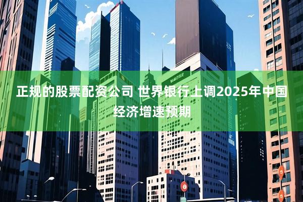 正规的股票配资公司 世界银行上调2025年中国经济增速预期